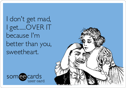 
I don't get mad,  
I get......OVER IT
because I'm
better than you,
sweetheart.