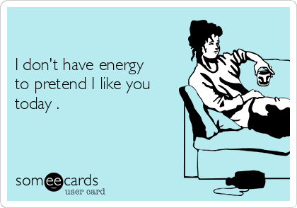 

I don't have energy
to pretend I like you
today .