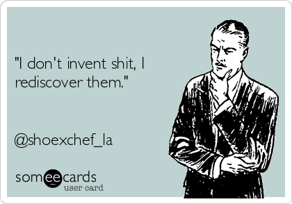 

"I don't invent shit, I
rediscover them."


@shoexchef_la