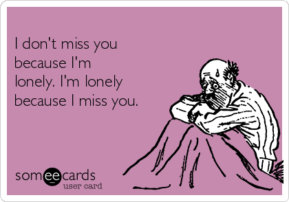 
I don't miss you
because I'm
lonely. I'm lonely
because I miss you.
