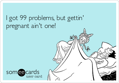                          
I got 99 problems, but gettin'
pregnant ain't one!