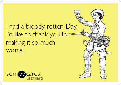 

I had a bloody rotten Day.
I'd like to thank you for
making it so much
worse. 