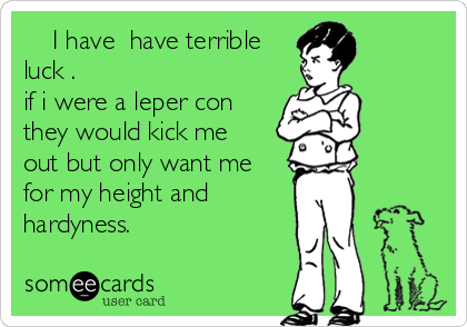     I have  have terrible
luck .
if i were a leper con
they would kick me
out but only want me
for my height and
hardyness. 