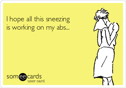 
I hope all this sneezing 
is working on my abs...