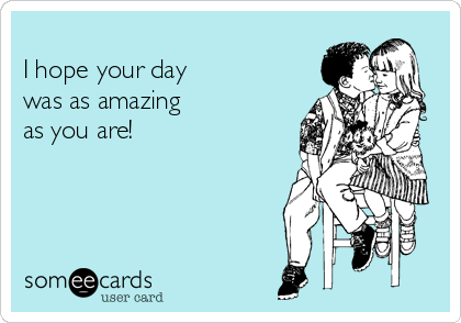 
I hope your day
was as amazing
as you are!