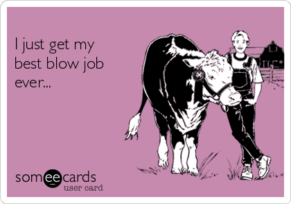      
I just get my
best blow job
ever...
 