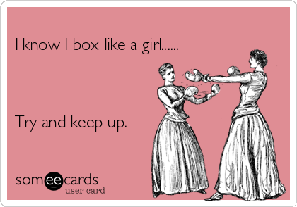 
I know I box like a girl......



Try and keep up.