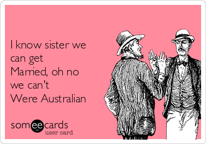 

I know sister we
can get
Married, oh no
we can't 
Were Australian