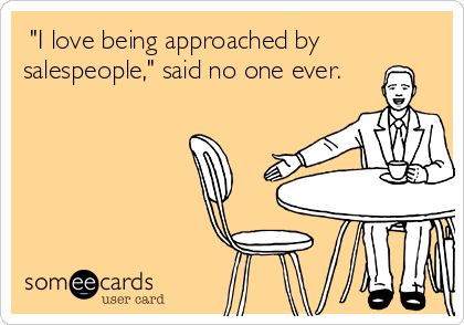  "I love being approached by
salespeople," said no one ever.