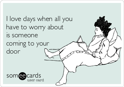 
I love days when all you
have to worry about
is someone
coming to your
door