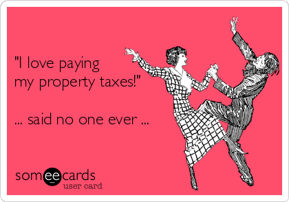 

"I love paying
my property taxes!"

... said no one ever ...