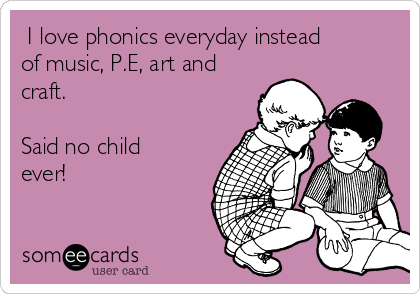  I love phonics everyday instead
of music, P.E, art and
craft.

Said no child
ever!