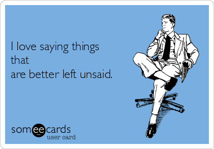 

I love saying things
that
are better left unsaid.