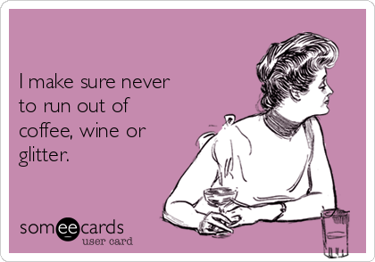 

I make sure never
to run out of
coffee, wine or
glitter.