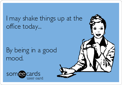               
I may shake things up at the
office today...


By being in a good
mood.