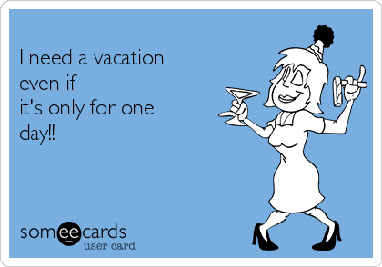 
I need a vacation
even if
it's only for one
day!! 