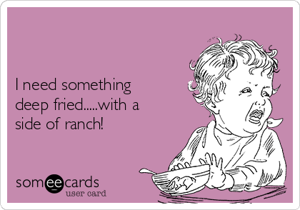 


I need something
deep fried.....with a
side of ranch!