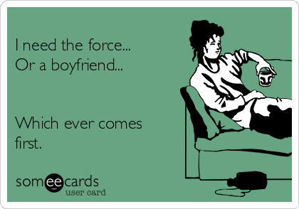 
I need the force...
Or a boyfriend...


Which ever comes
first.