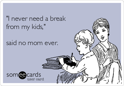        
"I never need a break
from my kids," 

said no mom ever.