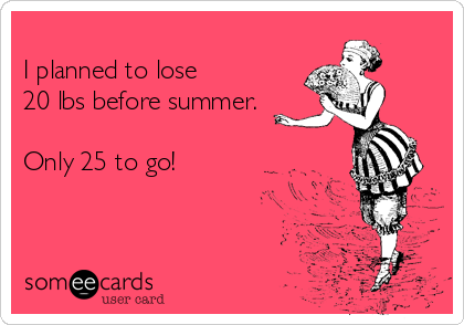 
I planned to lose
20 lbs before summer.

Only 25 to go!