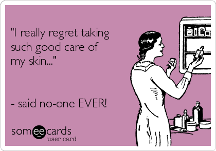 
"I really regret taking
such good care of
my skin..."


- said no-one EVER!
