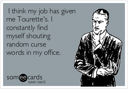  I think my job has given
me Tourette's. I
constantly find
myself shouting
random curse
words in my office.