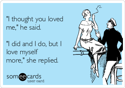 
"I thought you loved
me," he said.

"I did and I do, but I
love myself
more," she replied. 