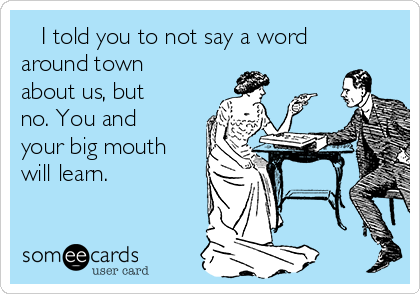    I told you to not say a word
around town
about us, but
no. You and
your big mouth
will learn.