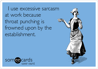   I use excessive sarcasm
at work because
throat punching is
frowned upon by the
establishment.