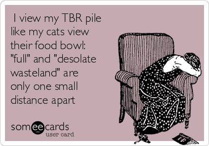  I view my TBR pile
like my cats view
their food bowl: 
"full" and "desolate
wasteland" are
only one small
distance apart