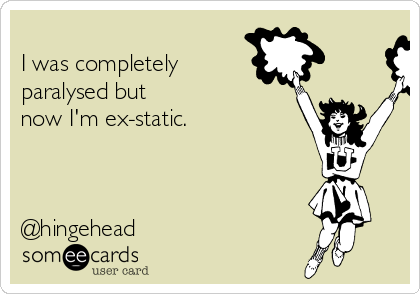 
I was completely  
paralysed but
now I'm ex-static.



@hingehead