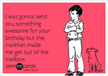 
I was gonna send
you something
awesome for your 
birthday but the
mailman made
me get out of the
mailbox.