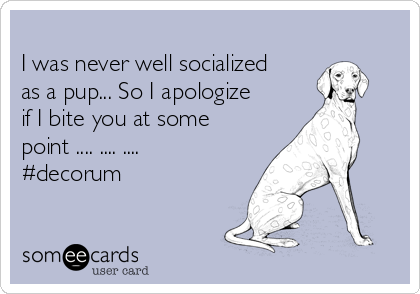 
I was never well socialized
as a pup... So I apologize
if I bite you at some
point .... .... ....
#decorum
