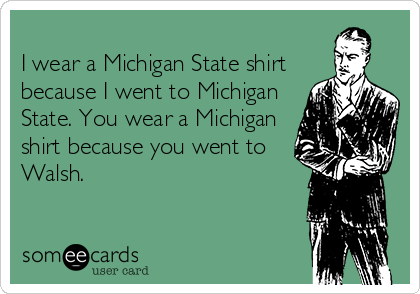 
I wear a Michigan State shirt
because I went to Michigan
State. You wear a Michigan
shirt because you went to
Walsh.