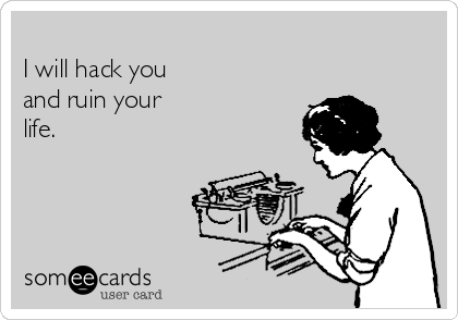 
I will hack you 
and ruin your
life. 