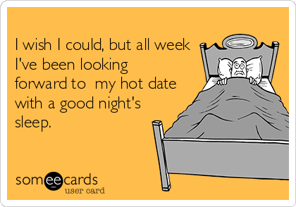 
I wish I could, but all week
I've been looking 
forward to  my hot date
with a good night's
sleep.