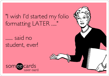 
"I wish I'd started my folio
formatting LATER ....."

....... said no 
student, ever!

