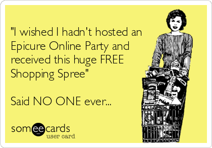 
"I wished I hadn't hosted an
Epicure Online Party and
received this huge FREE
Shopping Spree"

Said NO ONE ever...