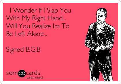   I Wonder If I Slap You 
With My Right Hand...
Will You Realize Im To
Be Left Alone...

Signed B.G.B  