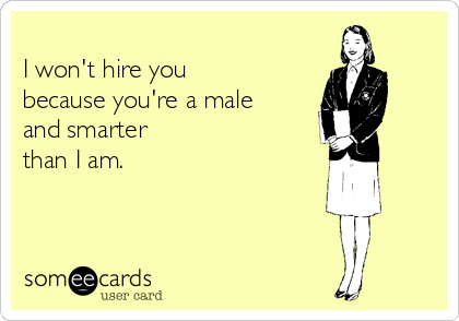 
I won't hire you
because you're a male
and smarter
than I am.