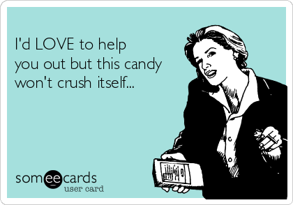 
I'd LOVE to help 
you out but this candy
won't crush itself...