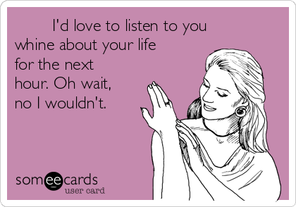         I'd love to listen to you
whine about your life
for the next
hour. Oh wait,
no I wouldn't.