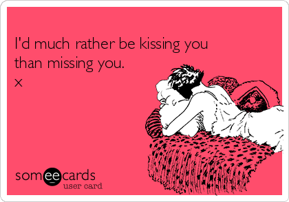
I'd much rather be kissing you
than missing you.
x