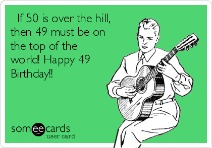   If 50 is over the hill,
then 49 must be on
the top of the
world! Happy 49
Birthday!!