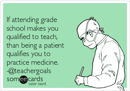 
If attending grade
school makes you
qualified to teach,
than being a patient
qualifies you to
practice medicine.
-@teachergoals