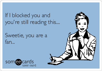 
If I blocked you and
you're still reading this....

Sweetie, you are a
fan...

