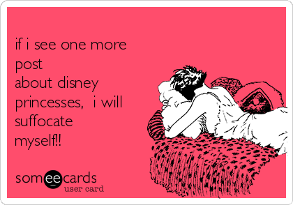 
if i see one more
post 
about disney
princesses,  i will
suffocate
myself!!