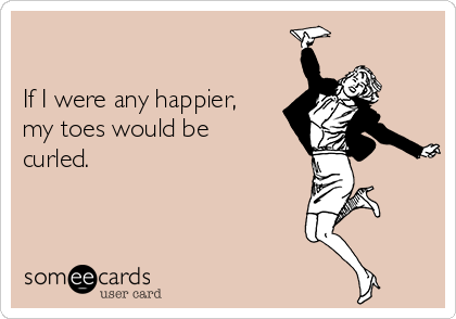 

If I were any happier,
my toes would be
curled. 