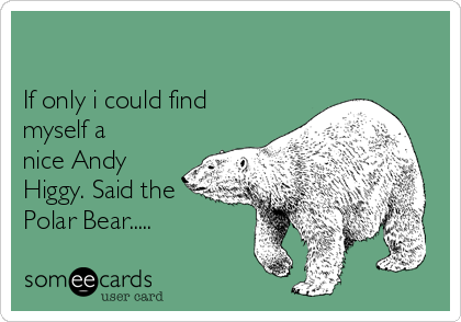 

If only i could find
myself a
nice Andy
Higgy. Said the
Polar Bear..... 