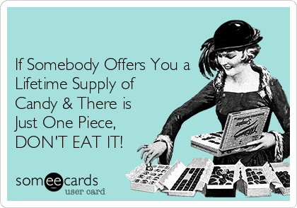 

If Somebody Offers You a
Lifetime Supply of
Candy & There is
Just One Piece, 
DON'T EAT IT!